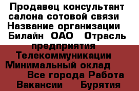 Продавец-консультант салона сотовой связи › Название организации ­ Билайн, ОАО › Отрасль предприятия ­ Телекоммуникации › Минимальный оклад ­ 11 000 - Все города Работа » Вакансии   . Бурятия респ.